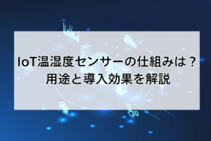 IoT温湿度センサーの仕組みは？用途と導入効果を解説