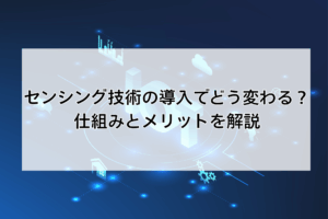 センシング技術の導入でどう変わる？仕組みとメリットを解説